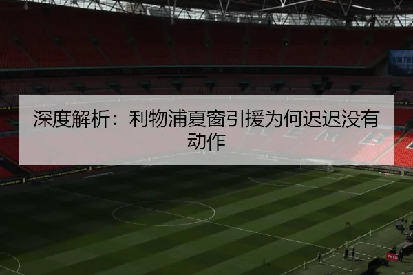 深度解析：利物浦夏窗引援为何迟迟没有动作