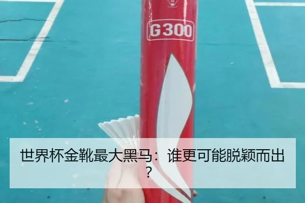 世界杯金靴最大黑马：谁更可能脱颖而出？